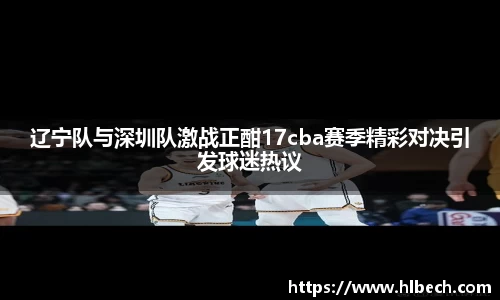 辽宁队与深圳队激战正酣17cba赛季精彩对决引发球迷热议