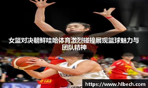 女篮对决朝鲜哇哈体育激烈碰撞展现篮球魅力与团队精神