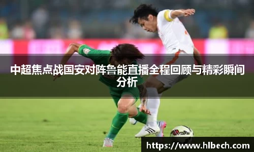 中超焦点战国安对阵鲁能直播全程回顾与精彩瞬间分析