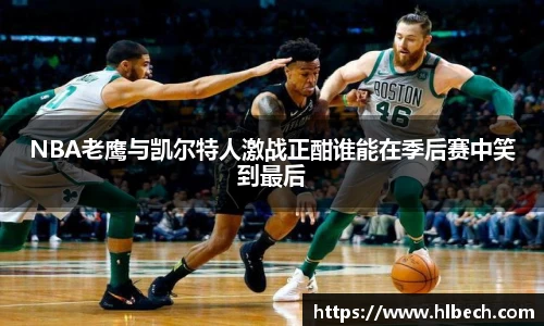 NBA老鹰与凯尔特人激战正酣谁能在季后赛中笑到最后
