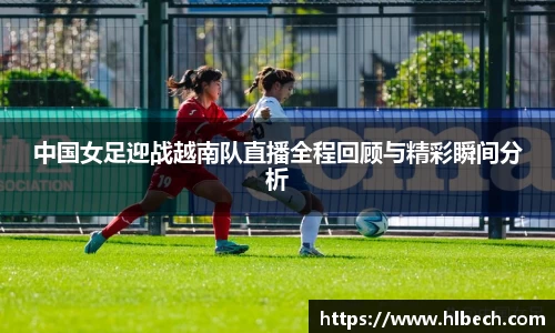 中国女足迎战越南队直播全程回顾与精彩瞬间分析