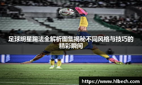 足球明星踢法全解析图集揭秘不同风格与技巧的精彩瞬间