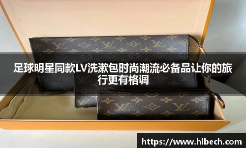 足球明星同款LV洗漱包时尚潮流必备品让你的旅行更有格调
