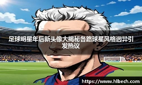 足球明星年后新头像大揭秘各路球星风格迥异引发热议