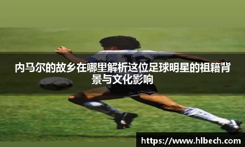 内马尔的故乡在哪里解析这位足球明星的祖籍背景与文化影响