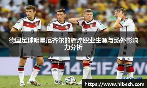 德国足球明星厄齐尔的辉煌职业生涯与场外影响力分析